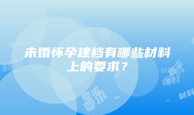 未婚怀孕建档有哪些材料上的要求？