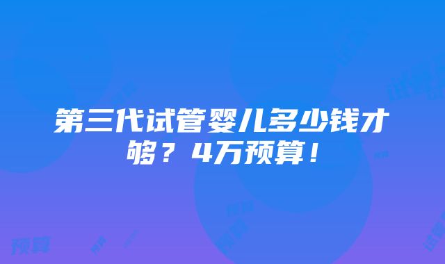 第三代试管婴儿多少钱才够？4万预算！