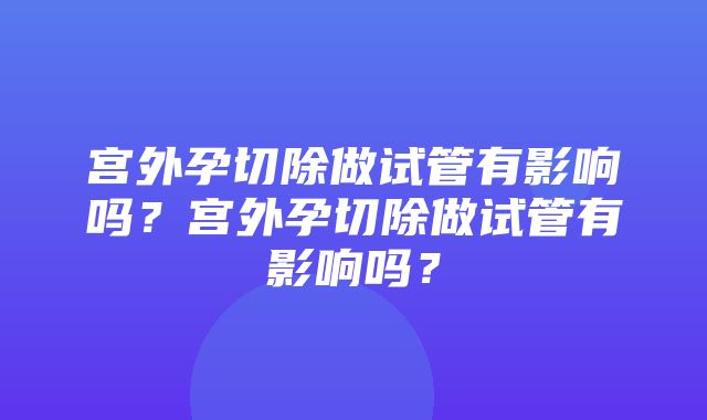 宫外孕切除做试管有影响吗？宫外孕切除做试管有影响吗？