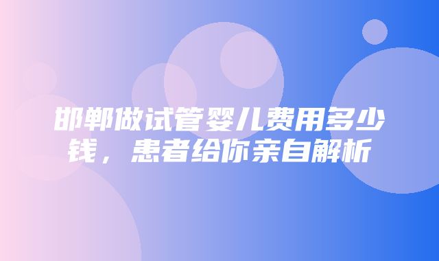 邯郸做试管婴儿费用多少钱，患者给你亲自解析