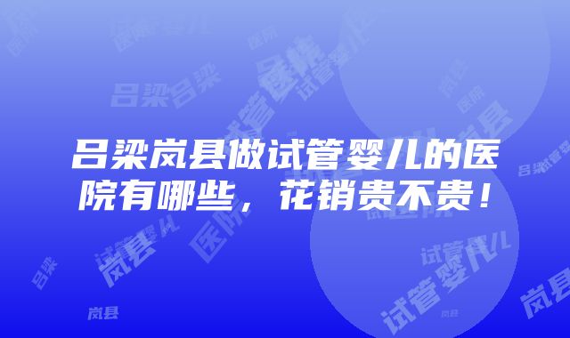 吕梁岚县做试管婴儿的医院有哪些，花销贵不贵！