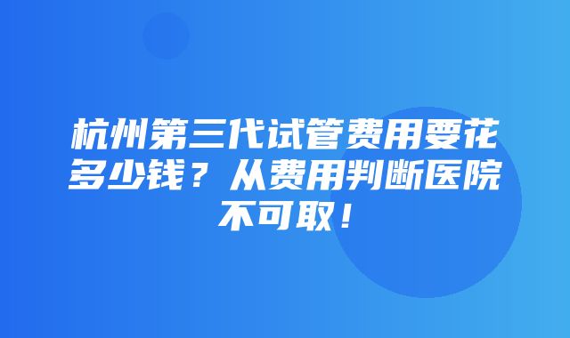 杭州第三代试管费用要花多少钱？从费用判断医院不可取！