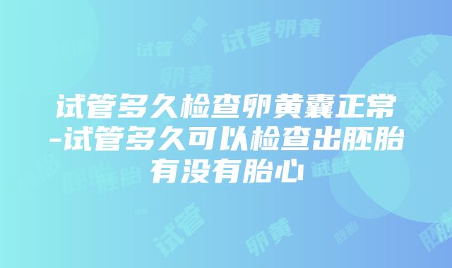 试管多久检查卵黄囊正常-试管多久可以检查出胚胎有没有胎心