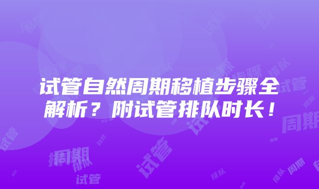 试管自然周期移植步骤全解析？附试管排队时长！