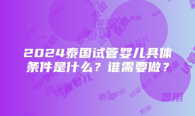 2024泰国试管婴儿具体条件是什么？谁需要做？