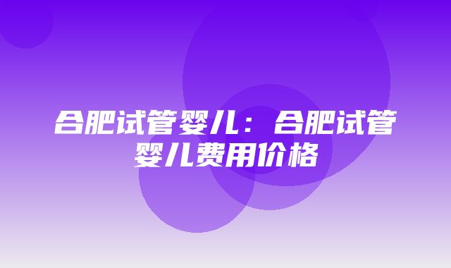 合肥试管婴儿：合肥试管婴儿费用价格