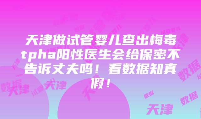 天津做试管婴儿查出梅毒tpha阳性医生会给保密不告诉丈夫吗！看数据知真假！