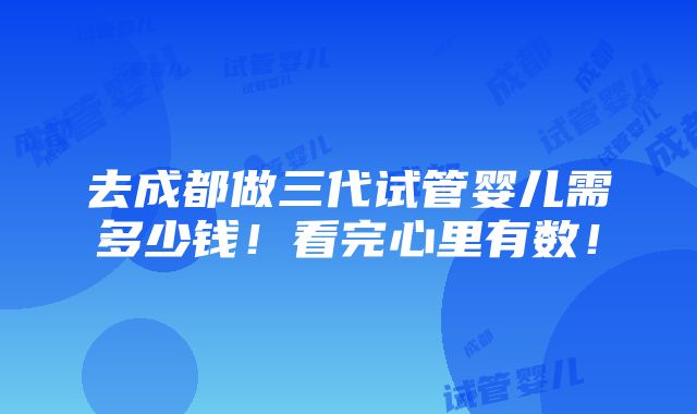 去成都做三代试管婴儿需多少钱！看完心里有数！