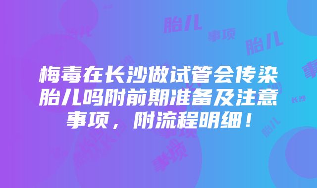 梅毒在长沙做试管会传染胎儿吗附前期准备及注意事项，附流程明细！