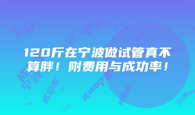 120斤在宁波做试管真不算胖！附费用与成功率！