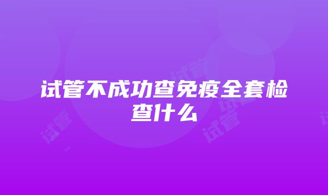 试管不成功查免疫全套检查什么