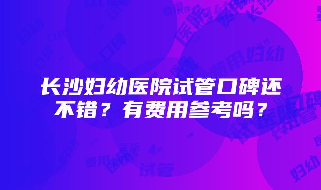 长沙妇幼医院试管口碑还不错？有费用参考吗？