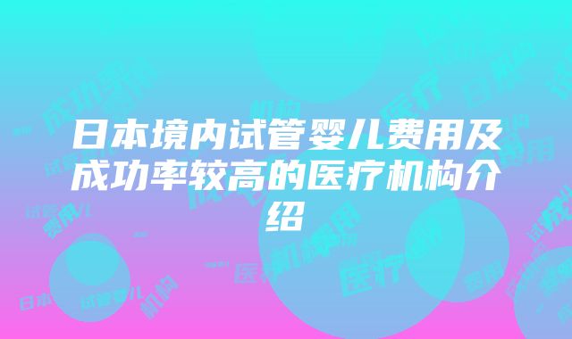 日本境内试管婴儿费用及成功率较高的医疗机构介绍