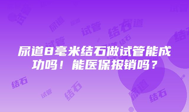 尿道8毫米结石做试管能成功吗！能医保报销吗？