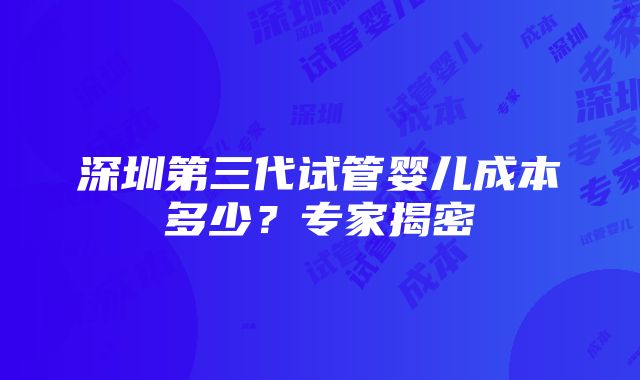 深圳第三代试管婴儿成本多少？专家揭密