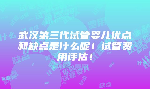 武汉第三代试管婴儿优点和缺点是什么呢！试管费用评估！