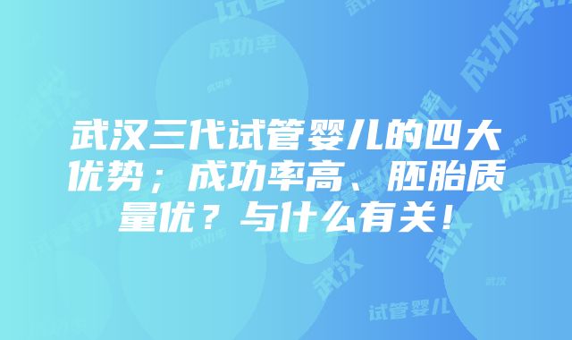 武汉三代试管婴儿的四大优势；成功率高、胚胎质量优？与什么有关！