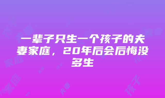 一辈子只生一个孩子的夫妻家庭，20年后会后悔没多生