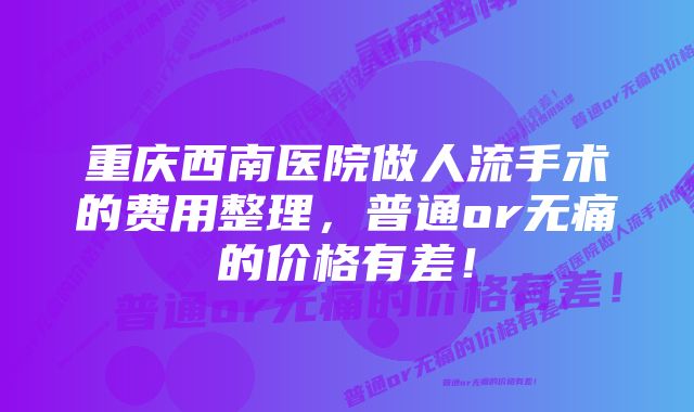 重庆西南医院做人流手术的费用整理，普通or无痛的价格有差！