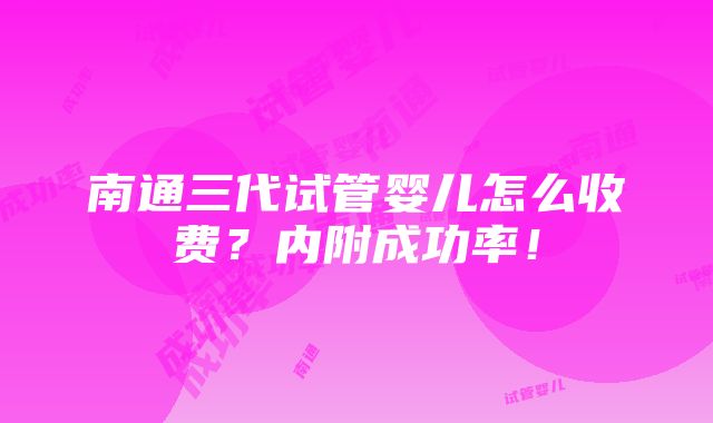 南通三代试管婴儿怎么收费？内附成功率！