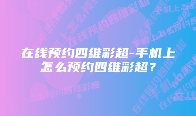 在线预约四维彩超-手机上怎么预约四维彩超？