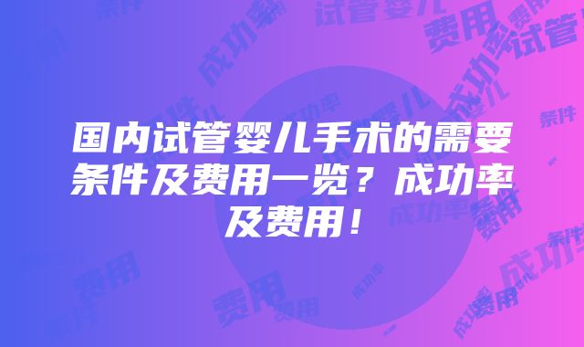 国内试管婴儿手术的需要条件及费用一览？成功率及费用！