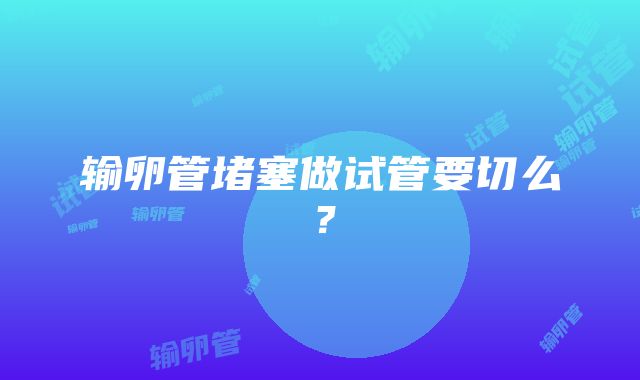 输卵管堵塞做试管要切么？