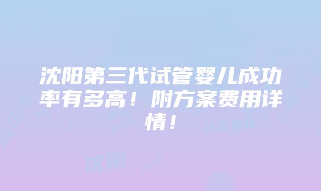 沈阳第三代试管婴儿成功率有多高！附方案费用详情！