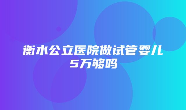 衡水公立医院做试管婴儿5万够吗