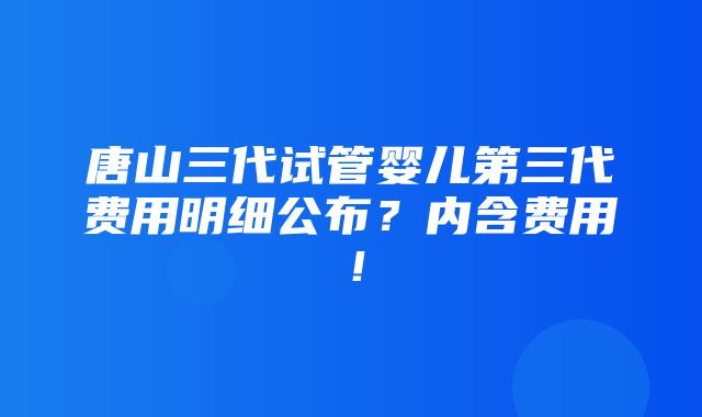 唐山三代试管婴儿第三代费用明细公布？内含费用！