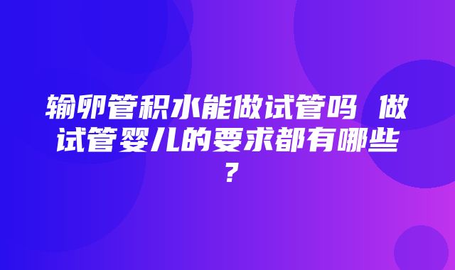 输卵管积水能做试管吗 做试管婴儿的要求都有哪些？