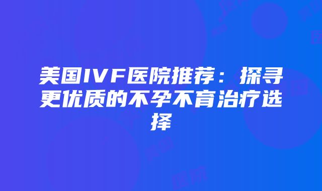 美国IVF医院推荐：探寻更优质的不孕不育治疗选择