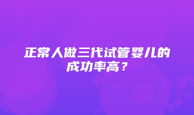 正常人做三代试管婴儿的成功率高？