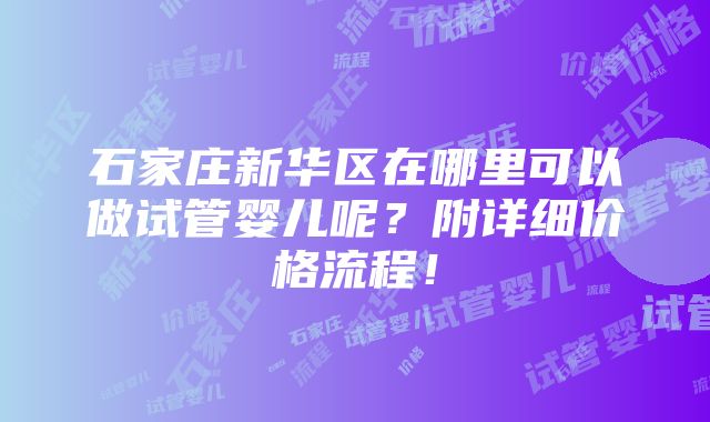 石家庄新华区在哪里可以做试管婴儿呢？附详细价格流程！