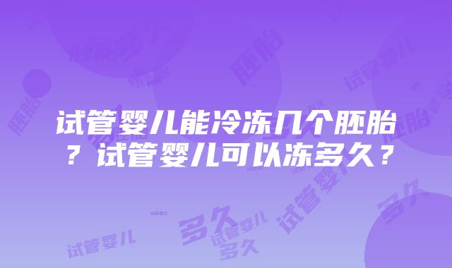 试管婴儿能冷冻几个胚胎？试管婴儿可以冻多久？