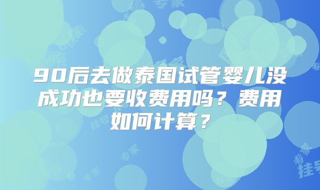 90后去做泰国试管婴儿没成功也要收费用吗？费用如何计算？