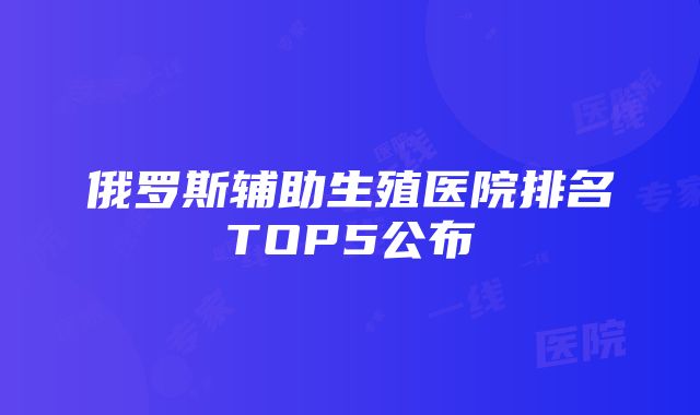 俄罗斯辅助生殖医院排名TOP5公布