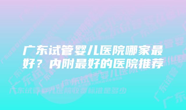 广东试管婴儿医院哪家最好？内附最好的医院推荐