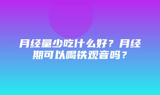 月经量少吃什么好？月经期可以喝铁观音吗？