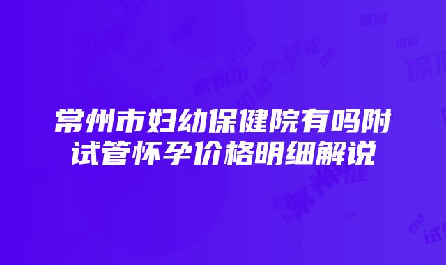 常州市妇幼保健院有吗附试管怀孕价格明细解说