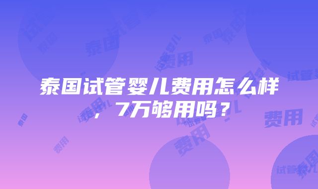 泰国试管婴儿费用怎么样，7万够用吗？