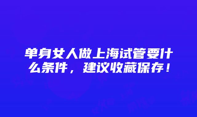 单身女人做上海试管要什么条件，建议收藏保存！