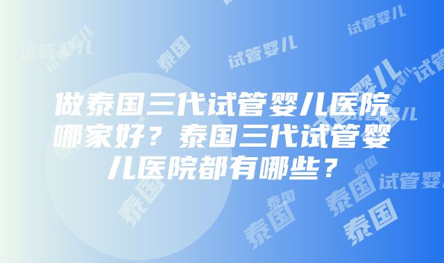 做泰国三代试管婴儿医院哪家好？泰国三代试管婴儿医院都有哪些？