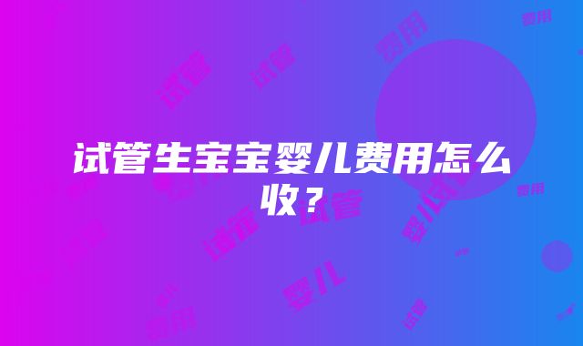 试管生宝宝婴儿费用怎么收？