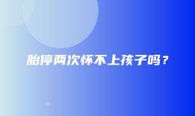 胎停两次怀不上孩子吗？