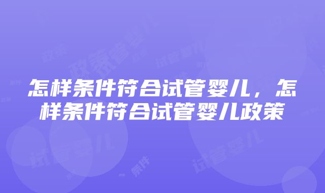 怎样条件符合试管婴儿，怎样条件符合试管婴儿政策