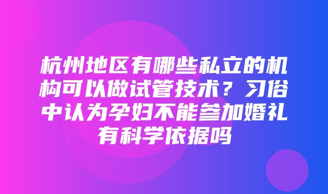 杭州地区有哪些私立的机构可以做试管技术？习俗中认为孕妇不能参加婚礼有科学依据吗