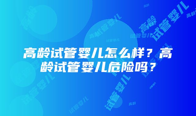 高龄试管婴儿怎么样？高龄试管婴儿危险吗？