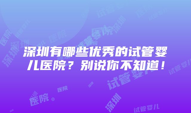 深圳有哪些优秀的试管婴儿医院？别说你不知道！