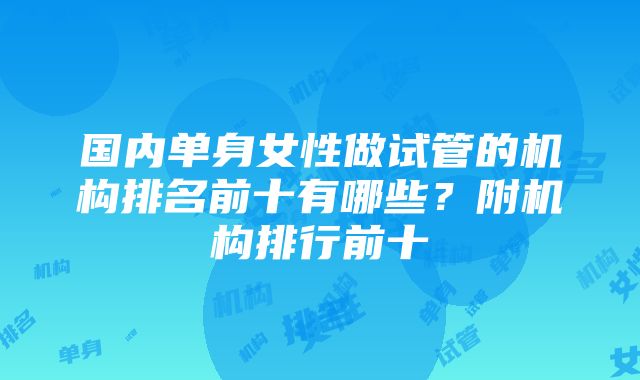 国内单身女性做试管的机构排名前十有哪些？附机构排行前十